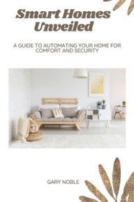 Title: Smart Homes Unveiled: A Guide to Automating Your Home for Comfort and Security, Author: Gary Noble