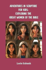 Title: Adventures in Scripture for Kids: Exploring The Great Women of the Bible, Author: Lorie Eubank