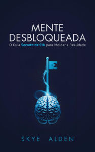 Title: Mente Desbloqueada: O Guia Secreto da CIA para Moldar a Realidade, Author: Skye Alden