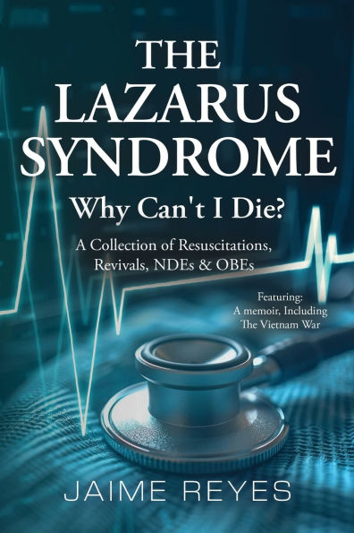 the Lazarus Syndrome: Why Can't I Die? A Collection of Resuscitations, Revivals, NDEs & OBEs Featuring: Memoir, Including Vietnam War