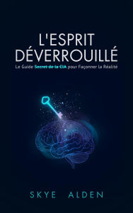 Title: L'Esprit Déverrouillé: le guide secret de la CIA pour façonner la réalité, Author: Skye Alden