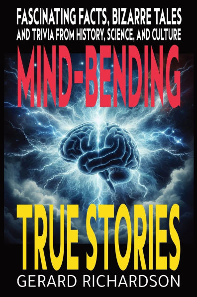 Mind-Bending True Stories: Fascinating Facts, Bizarre Tales and Trivia from History, Science, Culture