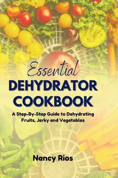 The Essential Dehydrator Cookbook: A Step-By-Step Guide to Dehydrating Fruits, Jerky and Vegetables