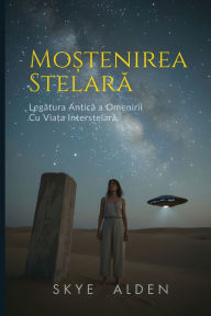 Title: Moștenirea Stelară: Legătura Antică a Omenirii cu Viața Interstelară, Author: Skye Alden