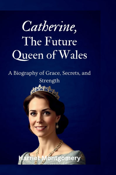 Catherine, The Future Queen of Wales: A Biography of Grace, Secrets, and Strength