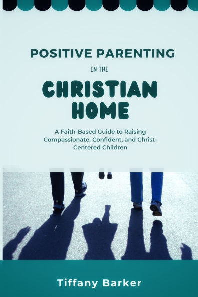 Positive Parenting the Christian Home: A Faith-Based Guide to Raising Compassionate, Confident, and Christ-Centered Children