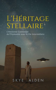 Title: L'Héritage Stellaire: L'Ancienne Connexion de l'Humanité avec la Vie Interstellaire, Author: Skye Alden