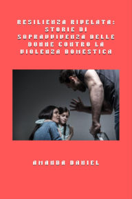 Title: Resilienza rivelata - storie di sopravvivenza delle donne contro la violenza domestica, Author: Amanda Daniel