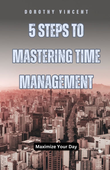 5 Steps to Mastering Time Management: Maximize Your Day