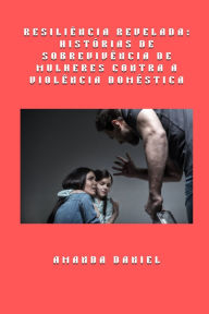Title: Resiliï¿½ncia revelada - histï¿½rias de sobrevivï¿½ncia de mulheres contra a violï¿½ncia domï¿½stica, Author: Amanda Daniel