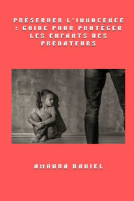 Title: Prï¿½server l'innocence - Guide pour protï¿½ger les enfants des prï¿½dateurs, Author: Amanda Daniel