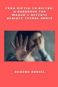 Title: From Victim to Victor - A Handbook for Women's Defense Against Sexual Abuse, Author: Amanda Daniel