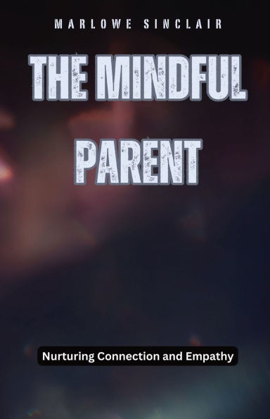 The Mindful Parent: Nurturing Connection and Empathy