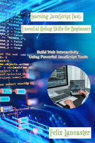 Title: Learning JavaScript Fast: Build Web Interactivity Using Powerful JavaScript Tools, Author: Felix Lancaster