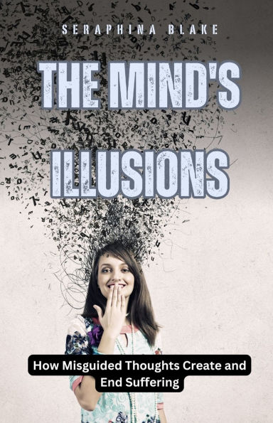 The Mind's Illusions: How Misguided Thoughts Create and End Suffering