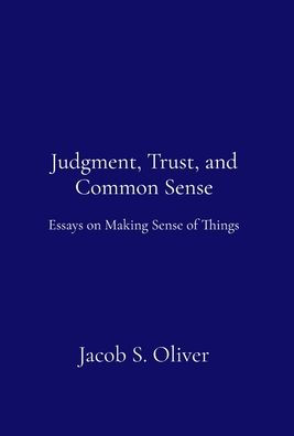 Judgment, Trust, and Common Sense: Essays on Making Sense of Things