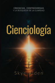 Title: CienciologÃ¯Â¿Â½a: Creencias, Controversias y la BÃ¯Â¿Â½squeda de la Claridad, Author: Skye Alden