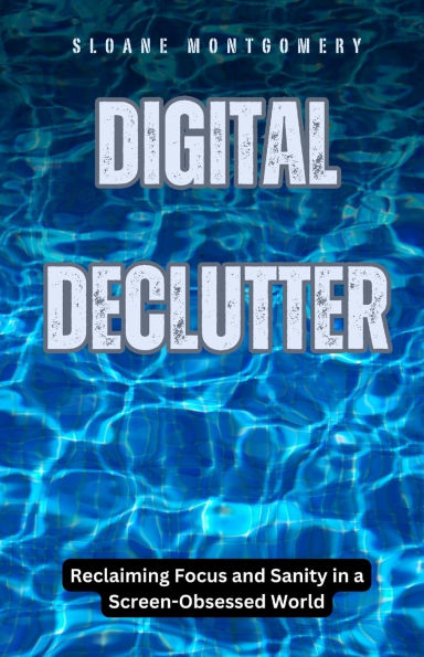 Digital Declutter: Reclaiming Focus and Sanity a Screen-Obsessed World