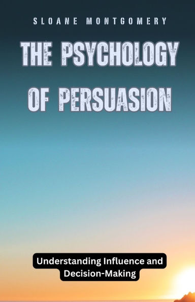 The Psychology of Persuasion: Understanding Influence and Decision-Making