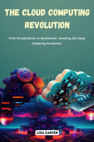 Title: The Cloud Computing Revolution: From Virtualization to Automation: Unveiling the Cloud Computing Revolution, Author: Lisa Carter