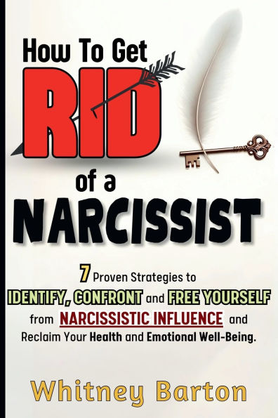 How to Get Rid of a Narcissist: 7 Proven Strategies Identify, Confront, and Free Yourself from Narcissistic Influence Reclaim Your Health Emotional Well-being.