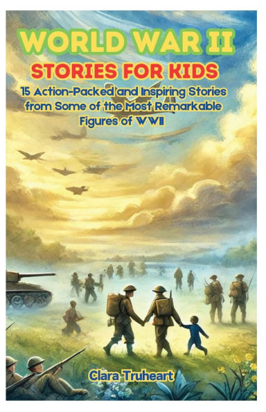 World War II Stories for Kids: 15 Action-Packed and Inspiring from Some of the Most Remarkable Figures WWII