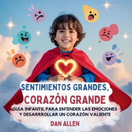 Title: Sentimientos Grandes, Corazï¿½n Grande: Guï¿½a Infantil Para Entender Las Emociones Y Desarrollar Un Corazï¿½n Valiente, Author: Dan Allen