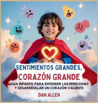 Title: Sentimientos Grandes, CorazÃ¯Â¿Â½n Grande: GuÃ¯Â¿Â½a Infantil Para Entender Las Emociones Y Desarrollar Un CorazÃ¯Â¿Â½n Valiente, Author: Dan Allen