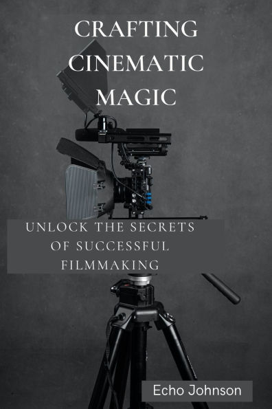 Crafting Cinematic Magic: Unlock the Secrets of Successful Filmmaking