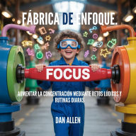Title: Fábrica De Enfoque: Aumentar La Concentración Mediante Retos Lúdicos Y Rutinas Diarias, Author: Dan Allen