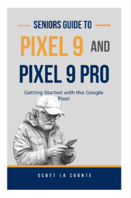 Title: Seniors Guide to Pixel 9 and Pixel 9 Pro: Getting Started With the Google Pixel, Author: Scott La Counte