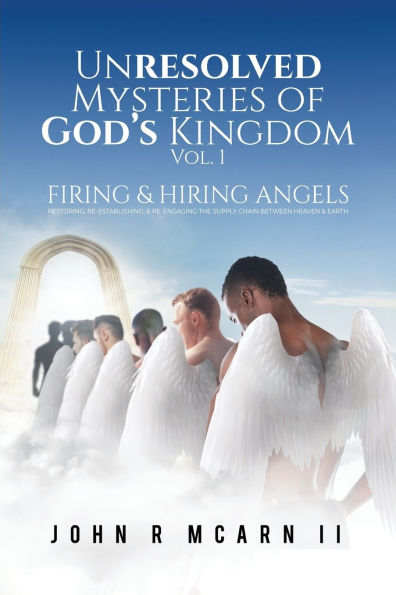 Unresolved Mysteries of God's Kingdom Vol. 1: FIRING & HIRING ANGELS Restoring, Re-establishing, Re-engaging the Supply Chain Between Heaven Earth