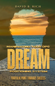 Title: Manifesting Your DPS Dream Positioning System: Your Blueprint Towards Success, Author: David B. Rich