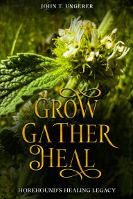 Title: Grow, Gather, Heal: Horehound's Healing Legacy: A Deep Dive into Horehound, Exploring it's History, Traditional and Modern Day Uses and Studies, Recipes, Remedies and Growing, Author: John T Ungerer