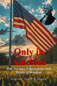 Title: Only in America: Our sayings, expressions, and Pearls of Wisdom, Author: Jacqueline K. 