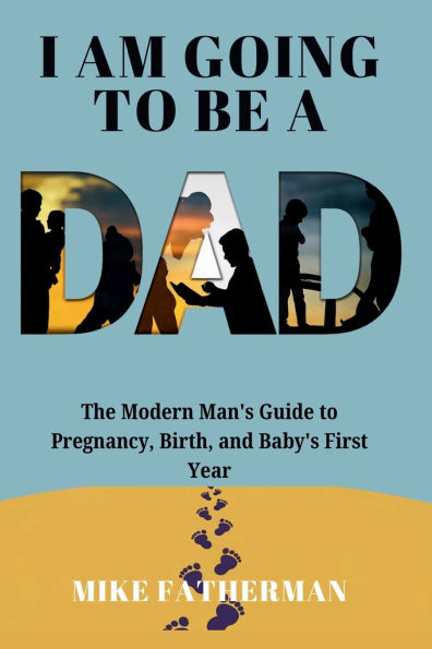 I Am Going to be a Dad: The Modern Man's Guide to Pregnancy, Birth, and Baby's First Year