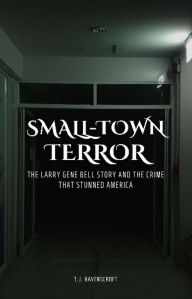 Title: Small-Town Terror: The Larry Gene Bell Story and the Crime That Stunned America, Author: T.J. Ravenscroft