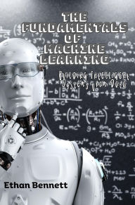 Title: The Fundamentals of Machine Learning: Building Intelligent Systems from Data, Author: Ethan Bennett