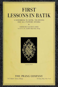 Title: First Lessons in Batik: A Handbook in Batik, Tie-Dyeing, and All Pattern Dyeing, Author: Gertrude Clayton Lewis