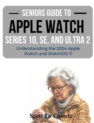 Title: Seniors Guide to the Apple Watch Series 10, SE, and Ultra 2: Understanding the 2024 Apple Watch and WatchOS 11, Author: Scott La Counte
