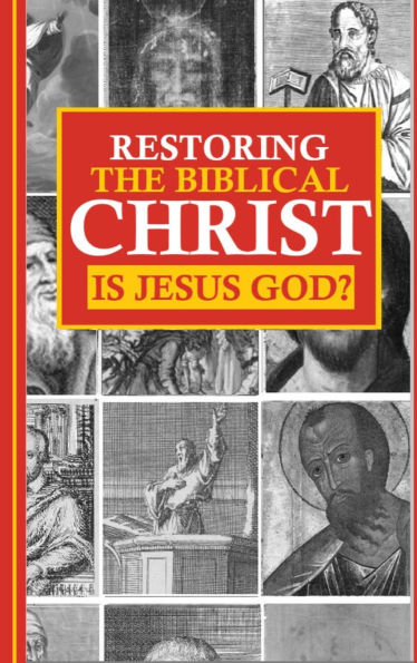 Restoring the Biblical Christ: Is Jesus God?