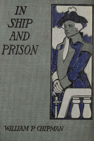 Title: In Ship and Prison (1908): A story of Five Years in the Continental Navy with Captain Samuel Tucker, Author: William P. Chipman