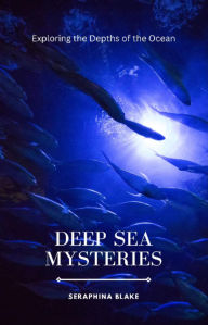 Title: Deep Sea Mysteries: Exploring the Depths of the Ocean, Author: Seraphina Blake