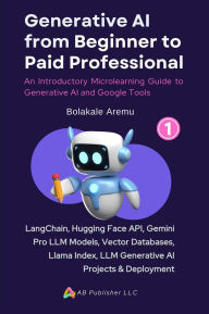 Title: Generative AI From Beginner to Paid Professional, Part 1: An Introductory Microlearning Guide to Generative AI and Google Tools, Author: Bolakale Aremu