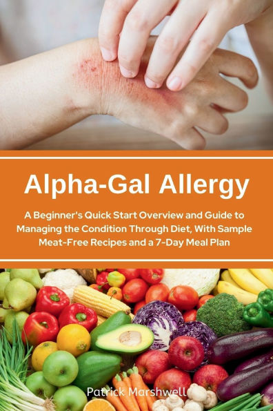 Alpha-Gal Allergy: a Beginner's Quick Start Overview and Guide to Managing the Condition Through Diet, with Sample Meat-Free Recipes 7-Day Meal Plan