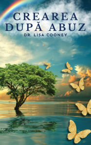 Title: Crearea după abuz: Cum să te vindeci de traumă și să-ți continui viața Atunci cï¿½nd totul altceva a eșuat: Cum să te vindeci de traumă și să-ți continui viața, Author: Lisa Cooney