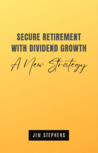 Title: Secure Retirement with Dividend Growth: A New Strategy, Author: Jim Stephens