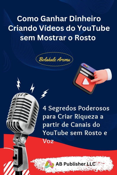 Como Ganhar Dinheiro Criando Vï¿½deos do YouTube sem Mostrar o Rosto: 4 Segredos Poderosos para Criar Riqueza a partir de Canais do YouTube sem Rosto e Voz