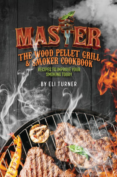 Master the Wood Pellet Grill & Smoker Cookbook: Recipes to Improve Your Smoking Today