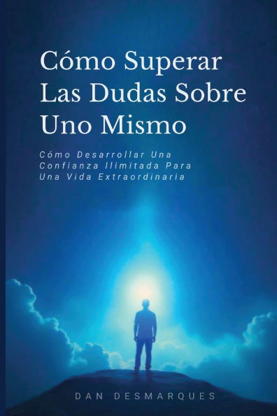 Cï¿½mo Superar Las Dudas Sobre Uno Mismo: Cï¿½mo Desarrollar Una Confianza Ilimitada Para Una Vida Extraordinaria